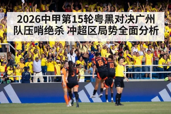 2026中甲第15轮粤黑对决广州队压哨绝杀 冲超区局势全面分析