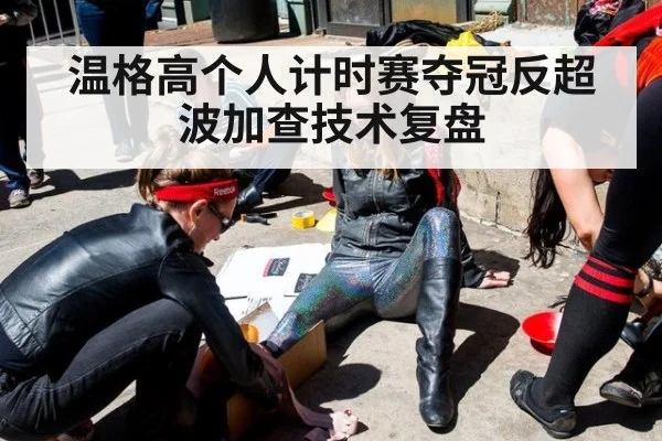 温格高个人计时赛夺冠反超波加查技术复盘