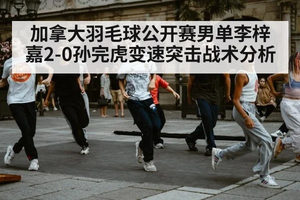 加拿大羽毛球公开赛男单李梓嘉2-0孙完虎变速突击战术分析