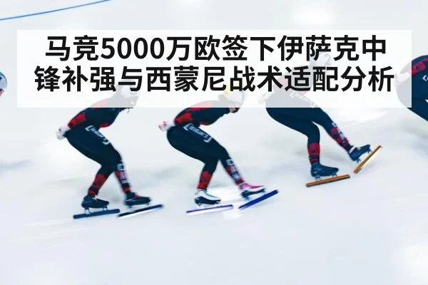 马竞5000万欧签下伊萨克中锋补强与西蒙尼战术适配分析