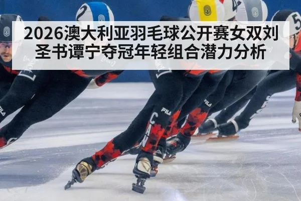 2026澳大利亚羽毛球公开赛女双刘圣书谭宁夺冠年轻组合潜力分析