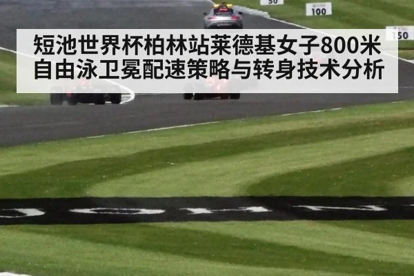 短池世界杯柏林站莱德基女子800米自由泳卫冕配速策略与转身技术分析