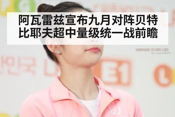 阿瓦雷兹宣布九月对阵贝特比耶夫超中量级统一战前瞻